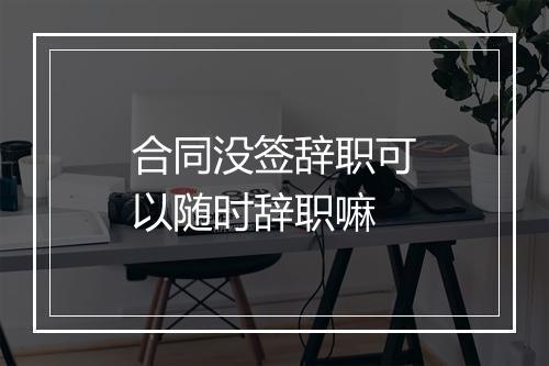 合同没签辞职可以随时辞职嘛
