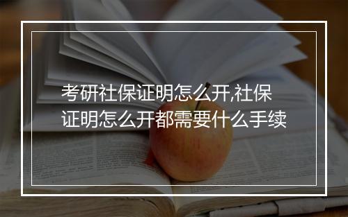 考研社保证明怎么开,社保证明怎么开都需要什么手续
