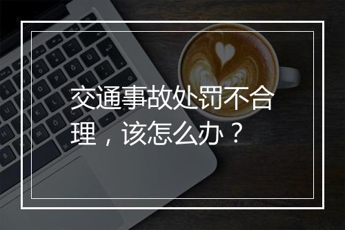 交通事故处罚不合理，该怎么办？