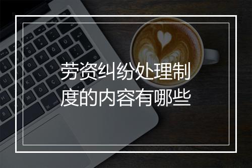 劳资纠纷处理制度的内容有哪些