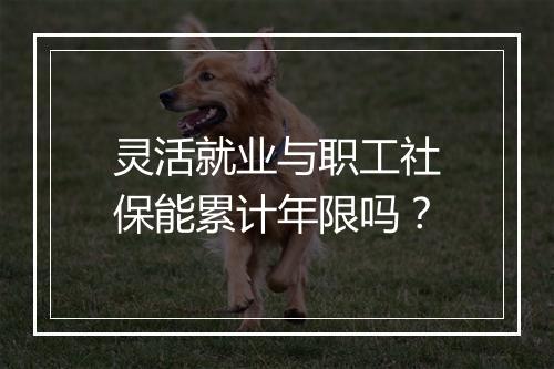 灵活就业与职工社保能累计年限吗？