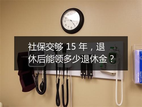 社保交够 15 年，退休后能领多少退休金？