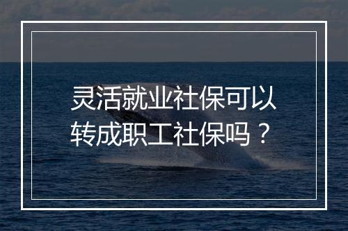 灵活就业社保可以转成职工社保吗？