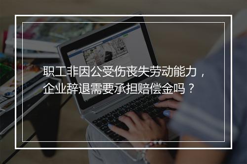 职工非因公受伤丧失劳动能力，企业辞退需要承担赔偿金吗？