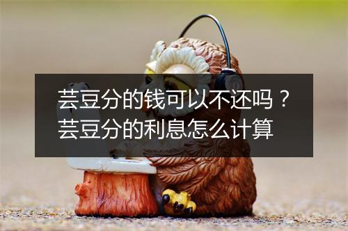 芸豆分的钱可以不还吗？芸豆分的利息怎么计算