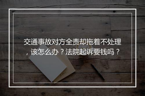 交通事故对方全责却拖着不处理，该怎么办？法院起诉要钱吗？