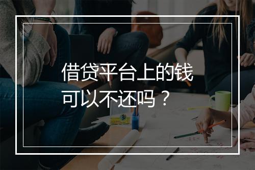 借贷平台上的钱可以不还吗？