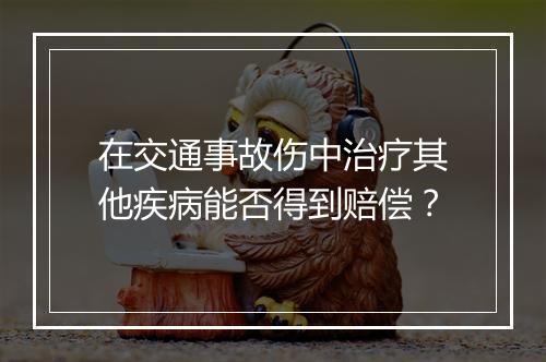 在交通事故伤中治疗其他疾病能否得到赔偿？