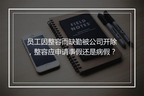 员工因整容而缺勤被公司开除，整容应申请事假还是病假？