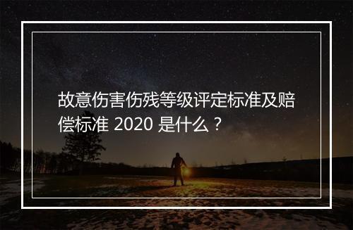故意伤害伤残等级评定标准及赔偿标准 2020 是什么？