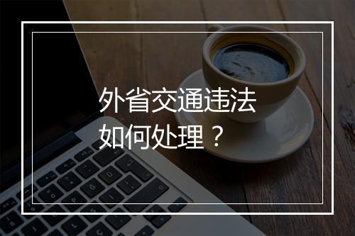 外省交通违法如何处理？