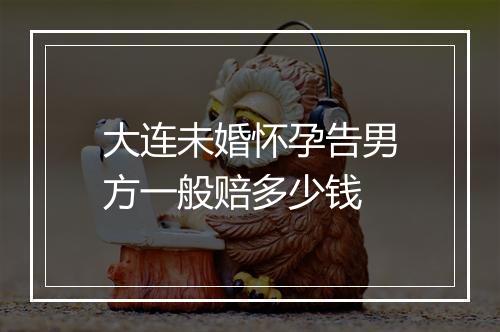 大连未婚怀孕告男方一般赔多少钱