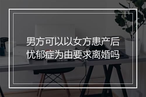 男方可以以女方患产后忧郁症为由要求离婚吗