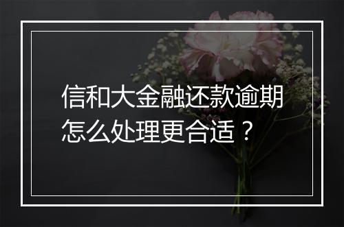 信和大金融还款逾期怎么处理更合适？