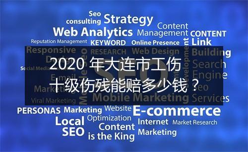 2020 年大连市工伤十级伤残能赔多少钱？