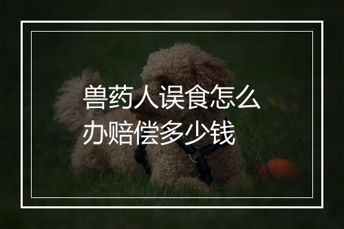 兽药人误食怎么办赔偿多少钱