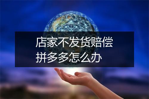 店家不发货赔偿拼多多怎么办