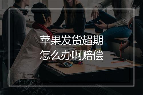 苹果发货超期怎么办啊赔偿