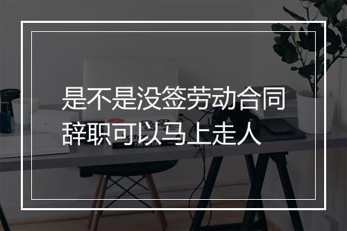 是不是没签劳动合同辞职可以马上走人