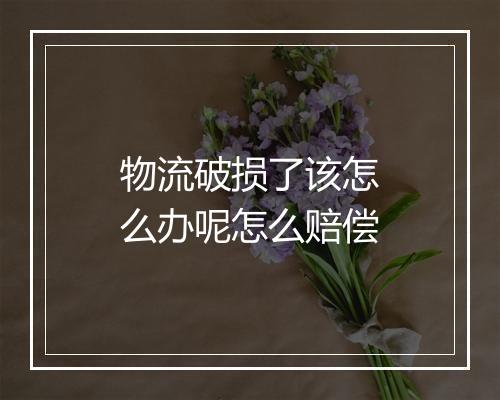 物流破损了该怎么办呢怎么赔偿