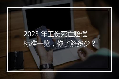 2023 年工伤死亡赔偿标准一览，你了解多少？