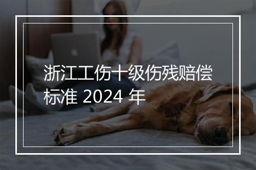 浙江工伤十级伤残赔偿标准 2024 年