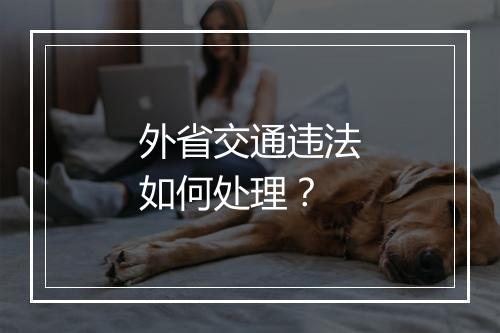外省交通违法如何处理？