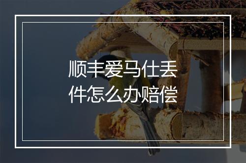 顺丰爱马仕丢件怎么办赔偿