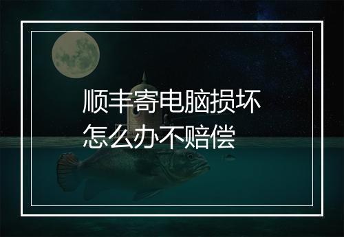 顺丰寄电脑损坏怎么办不赔偿