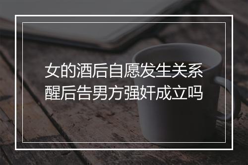 女的酒后自愿发生关系醒后告男方强奸成立吗