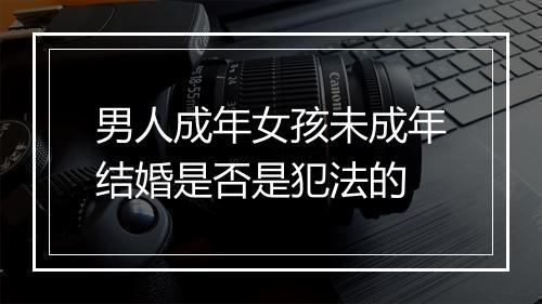 男人成年女孩未成年结婚是否是犯法的
