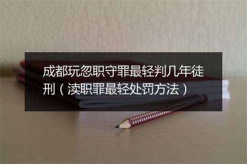 成都玩忽职守罪最轻判几年徒刑（渎职罪最轻处罚方法）