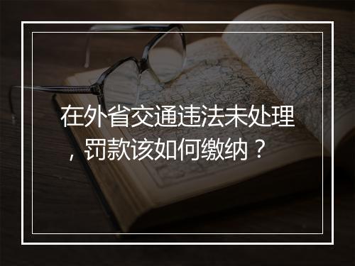 在外省交通违法未处理，罚款该如何缴纳？