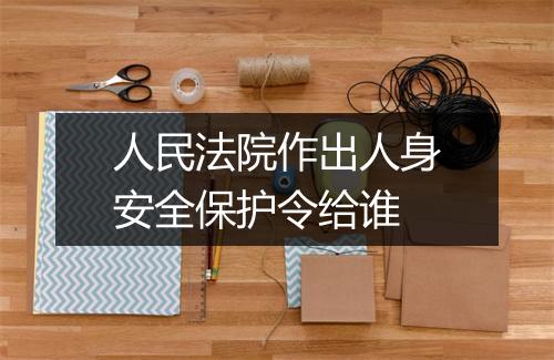 人民法院作出人身安全保护令给谁