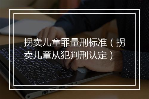 拐卖儿童罪量刑标准（拐卖儿童从犯判刑认定）