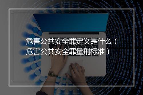 危害公共安全罪定义是什么（危害公共安全罪量刑标准）