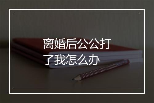 离婚后公公打了我怎么办