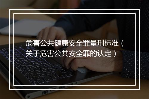 危害公共健康安全罪量刑标准（关于危害公共安全罪的认定）