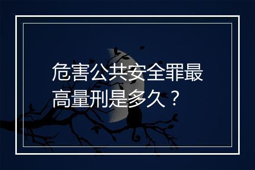 危害公共安全罪最高量刑是多久？