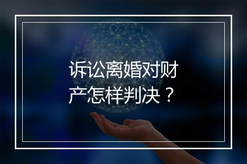 诉讼离婚对财产怎样判决？