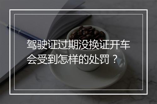驾驶证过期没换证开车会受到怎样的处罚？