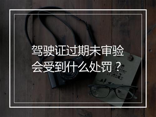 驾驶证过期未审验会受到什么处罚？