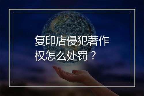 复印店侵犯著作权怎么处罚？