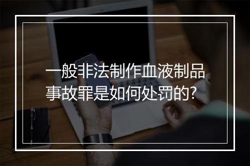 一般非法制作血液制品事故罪是如何处罚的?