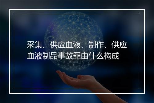 采集、供应血液、制作、供应血液制品事故罪由什么构成