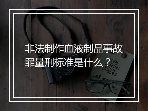 非法制作血液制品事故罪量刑标准是什么？