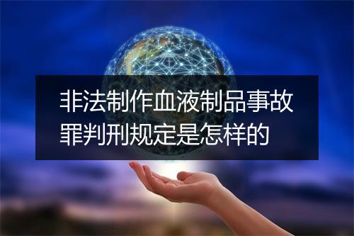 非法制作血液制品事故罪判刑规定是怎样的