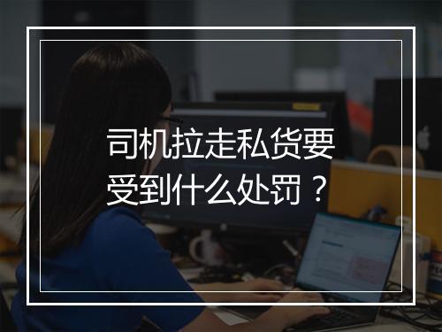 司机拉走私货要受到什么处罚？