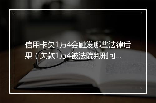 信用卡欠1万4会触发哪些法律后果（欠款1万4被法院判刑可能性大吗）
