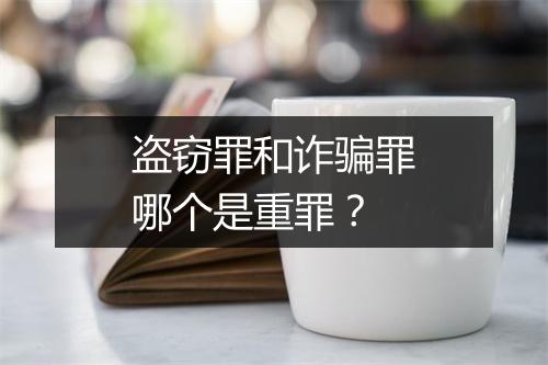 盗窃罪和诈骗罪哪个是重罪？